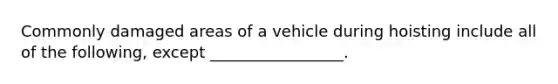 Commonly damaged areas of a vehicle during hoisting include all of the following, except _________________.