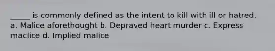 _____ is commonly defined as the intent to kill with ill or hatred. a. Malice aforethought b. Depraved heart murder c. Express maclice d. Implied malice