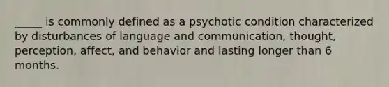 _____ is commonly defined as a psychotic condition characterized by disturbances of language and communication, thought, perception, affect, and behavior and lasting longer than 6 months.