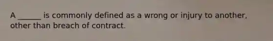 A ______ is commonly defined as a wrong or injury to another, other than breach of contract.