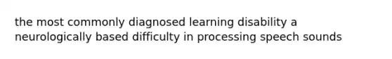 the most commonly diagnosed learning disability a neurologically based difficulty in processing speech sounds