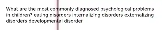 What are the most commonly diagnosed psychological problems in children? eating disorders internalizing disorders externalizing disorders developmental disorder