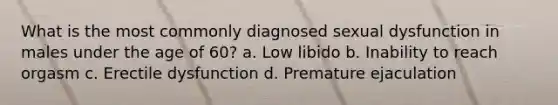 What is the most commonly diagnosed sexual dysfunction in males under the age of 60? a. Low libido b. Inability to reach orgasm c. Erectile dysfunction d. Premature ejaculation