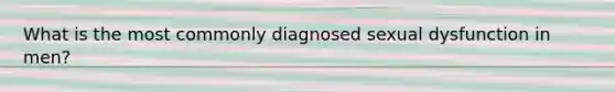 What is the most commonly diagnosed sexual dysfunction in men?