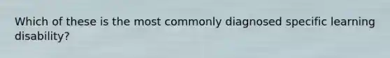 Which of these is the most commonly diagnosed specific learning disability?