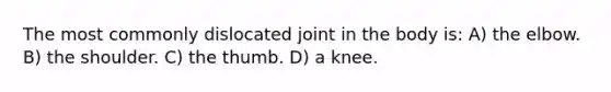 The most commonly dislocated joint in the body is: A) the elbow. B) the shoulder. C) the thumb. D) a knee.