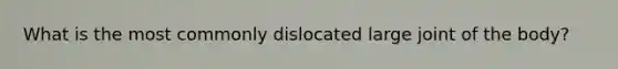 What is the most commonly dislocated large joint of the body?