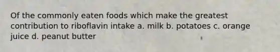 Of the commonly eaten foods which make the greatest contribution to riboflavin intake a. milk b. potatoes c. orange juice d. peanut butter