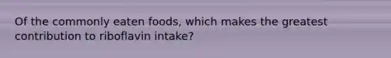 Of the commonly eaten foods, which makes the greatest contribution to riboflavin intake?