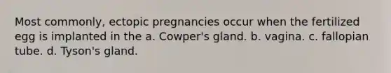 Most commonly, ectopic pregnancies occur when the fertilized egg is implanted in the a. Cowper's gland. b. vagina. c. fallopian tube. d. Tyson's gland.