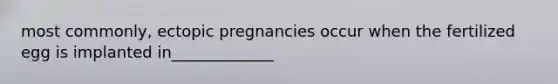 most commonly, ectopic pregnancies occur when the fertilized egg is implanted in_____________