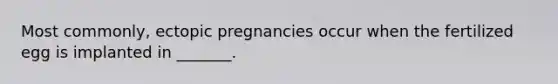 Most commonly, ectopic pregnancies occur when the fertilized egg is implanted in _______.