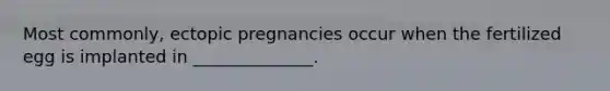 Most commonly, ectopic pregnancies occur when the fertilized egg is implanted in ______________.