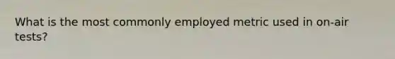 What is the most commonly employed metric used in on-air tests?