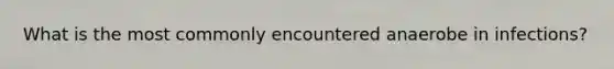 What is the most commonly encountered anaerobe in infections?