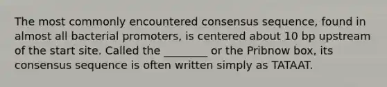 The most commonly encountered consensus sequence, found in almost all bacterial promoters, is centered about 10 bp upstream of the start site. Called the ________ or the Pribnow box, its consensus sequence is often written simply as TATAAT.