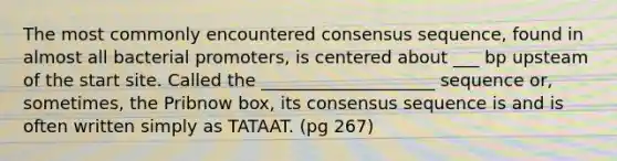 The most commonly encountered consensus sequence, found in almost all bacterial promoters, is centered about ___ bp upsteam of the start site. Called the ____________________ sequence or, sometimes, the Pribnow box, its consensus sequence is and is often written simply as TATAAT. (pg 267)