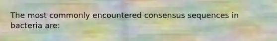 The most commonly encountered consensus sequences in bacteria are: