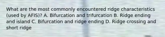 What are the most commonly encountered ridge characteristics (used by AFIS)? A. Bifurcation and trifurcation B. Ridge ending and island C. Bifurcation and ridge ending D. Ridge crossing and short ridge