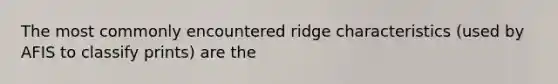 The most commonly encountered ridge characteristics (used by AFIS to classify prints) are the