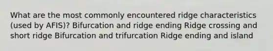 What are the most commonly encountered ridge characteristics (used by AFIS)? Bifurcation and ridge ending Ridge crossing and short ridge Bifurcation and trifurcation Ridge ending and island