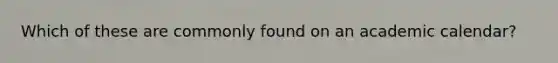 Which of these are commonly found on an academic calendar?