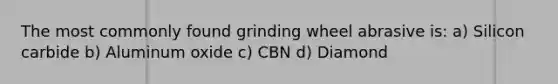 The most commonly found grinding wheel abrasive is: a) Silicon carbide b) Aluminum oxide c) CBN d) Diamond