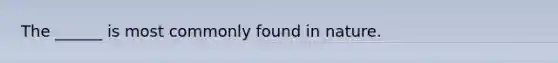 The ______ is most commonly found in nature.