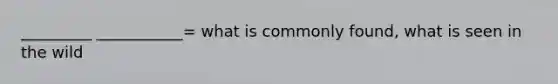 _________ ___________= what is commonly found, what is seen in the wild