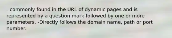 - commonly found in the URL of dynamic pages and is represented by a question mark followed by one or more parameters. -Directly follows the domain name, path or port number.