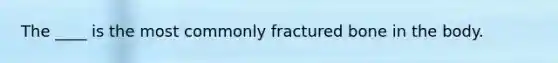 The ____ is the most commonly fractured bone in the body.