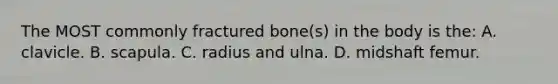 The MOST commonly fractured bone(s) in the body is the: A. clavicle. B. scapula. C. radius and ulna. D. midshaft femur.