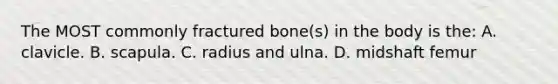 The MOST commonly fractured bone(s) in the body is the: A. clavicle. B. scapula. C. radius and ulna. D. midshaft femur