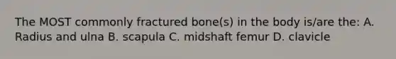 The MOST commonly fractured bone(s) in the body is/are the: A. Radius and ulna B. scapula C. midshaft femur D. clavicle