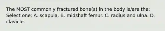 The MOST commonly fractured bone(s) in the body is/are the: Select one: A. scapula. B. midshaft femur. C. radius and ulna. D. clavicle.