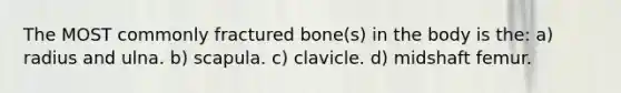 The MOST commonly fractured bone(s) in the body is the: a) radius and ulna. b) scapula. c) clavicle. d) midshaft femur.