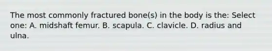 The most commonly fractured bone(s) in the body is the: Select one: A. midshaft femur. B. scapula. C. clavicle. D. radius and ulna.