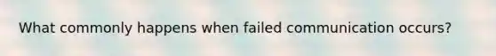 What commonly happens when failed communication occurs?