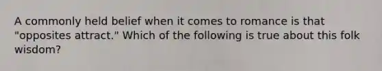 A commonly held belief when it comes to romance is that "opposites attract." Which of the following is true about this folk wisdom?