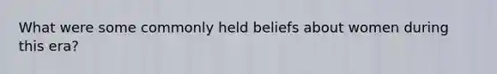 What were some commonly held beliefs about women during this era?