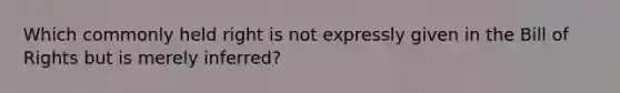 Which commonly held right is not expressly given in the Bill of Rights but is merely inferred?