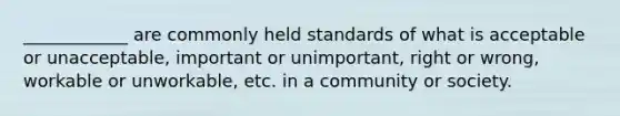 ____________ are commonly held standards of what is acceptable or unacceptable, important or unimportant, right or wrong, workable or unworkable, etc. in a community or society.