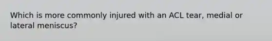 Which is more commonly injured with an ACL tear, medial or lateral meniscus?