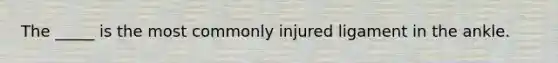 The _____ is the most commonly injured ligament in the ankle.