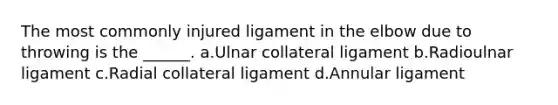 The most commonly injured ligament in the elbow due to throwing is the ______. a.Ulnar collateral ligament b.Radioulnar ligament c.Radial collateral ligament d.Annular ligament