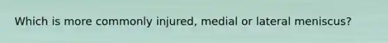 Which is more commonly injured, medial or lateral meniscus?