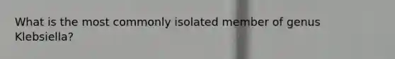 What is the most commonly isolated member of genus Klebsiella?