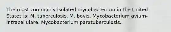 The most commonly isolated mycobacterium in the United States is: M. tuberculosis. M. bovis. Mycobacterium avium-intracellulare. Mycobacterium paratuberculosis.