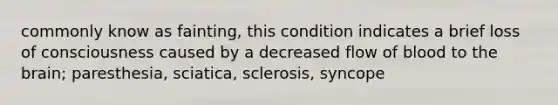 commonly know as fainting, this condition indicates a brief loss of consciousness caused by a decreased flow of blood to the brain; paresthesia, sciatica, sclerosis, syncope