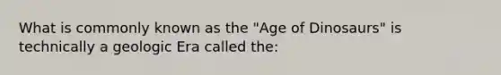 What is commonly known as the "Age of Dinosaurs" is technically a geologic Era called the: